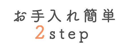 お手入れ簡単 2step
