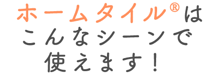ホームタイルはこんなシーンで使えます！