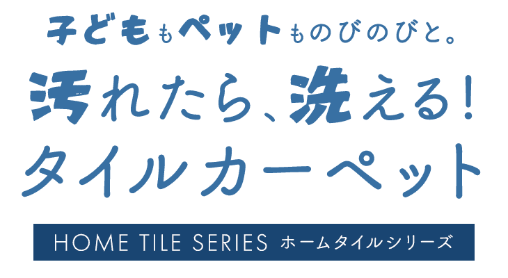 子どももペットものびのびと。汚れたら、洗える！タイルカーペット HOME TILE SERIES