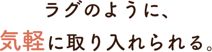 ラグのように、気軽に取り入れられる。