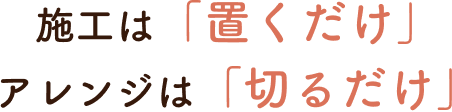 施工は「置くだけ」、アレンジは「切るだけ」