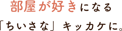 部屋が好きになる「ちいさな」キッカケに。