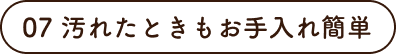07 汚れたときもお手入れ簡単