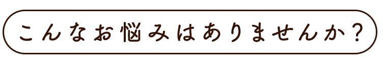 こんなお悩みはありませんか？
