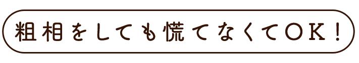 粗相をしても慌てなくてOK！