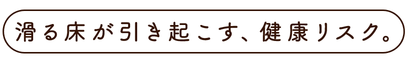 滑る床が引き起こす、健康リスク。