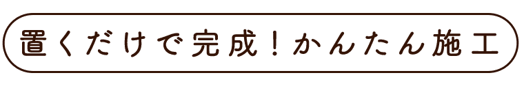 置くだけで完成！かんたん施工