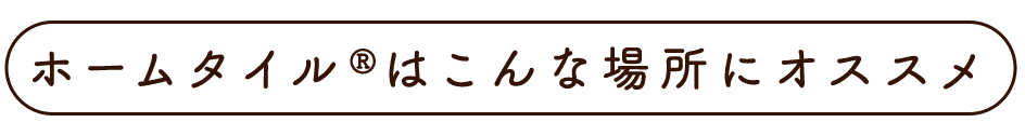 ホームタイル®はこんな場所にオススメ