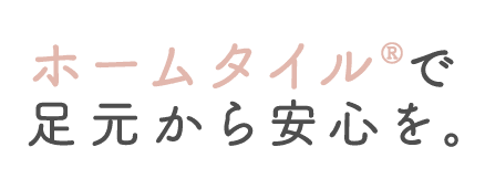 ホームタイル®で足元から安心を。