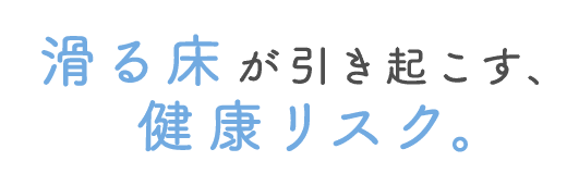 滑る床が引き起こす、健康リスク。