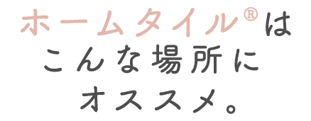 ホームタイル®はこんな場所にオススメ。